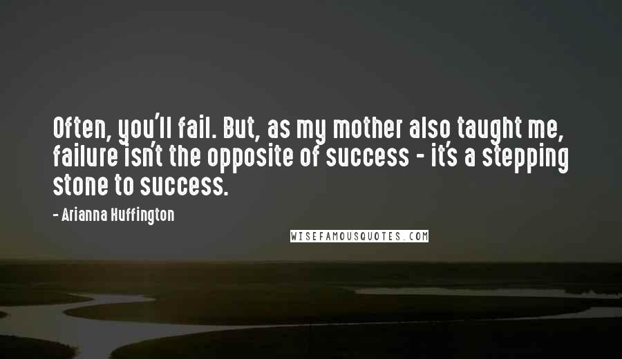 Arianna Huffington Quotes: Often, you'll fail. But, as my mother also taught me, failure isn't the opposite of success - it's a stepping stone to success.