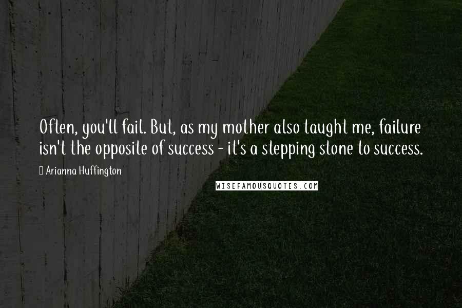 Arianna Huffington Quotes: Often, you'll fail. But, as my mother also taught me, failure isn't the opposite of success - it's a stepping stone to success.