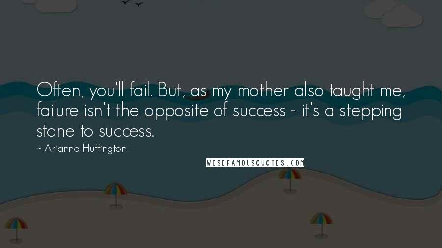 Arianna Huffington Quotes: Often, you'll fail. But, as my mother also taught me, failure isn't the opposite of success - it's a stepping stone to success.