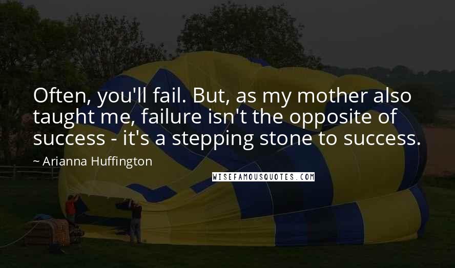 Arianna Huffington Quotes: Often, you'll fail. But, as my mother also taught me, failure isn't the opposite of success - it's a stepping stone to success.