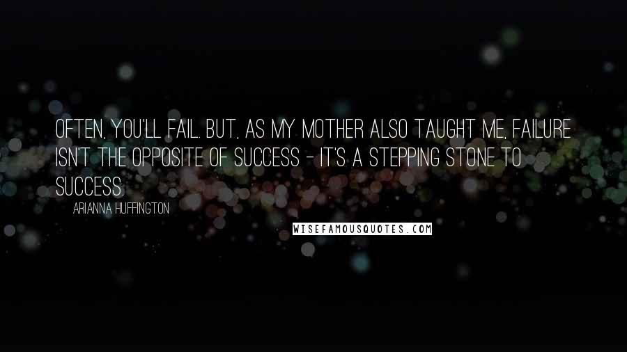 Arianna Huffington Quotes: Often, you'll fail. But, as my mother also taught me, failure isn't the opposite of success - it's a stepping stone to success.