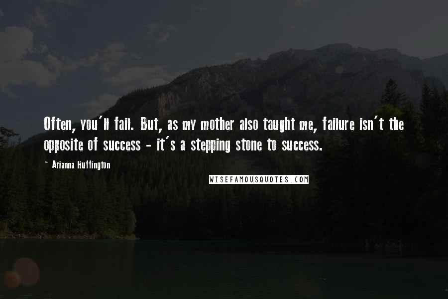 Arianna Huffington Quotes: Often, you'll fail. But, as my mother also taught me, failure isn't the opposite of success - it's a stepping stone to success.