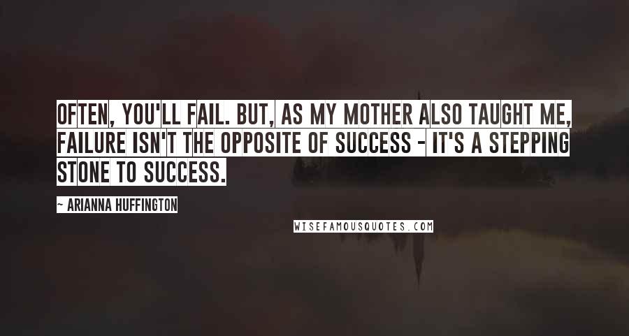 Arianna Huffington Quotes: Often, you'll fail. But, as my mother also taught me, failure isn't the opposite of success - it's a stepping stone to success.