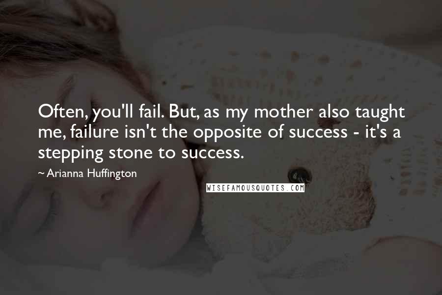 Arianna Huffington Quotes: Often, you'll fail. But, as my mother also taught me, failure isn't the opposite of success - it's a stepping stone to success.