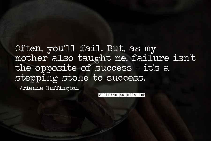 Arianna Huffington Quotes: Often, you'll fail. But, as my mother also taught me, failure isn't the opposite of success - it's a stepping stone to success.