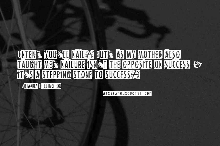 Arianna Huffington Quotes: Often, you'll fail. But, as my mother also taught me, failure isn't the opposite of success - it's a stepping stone to success.