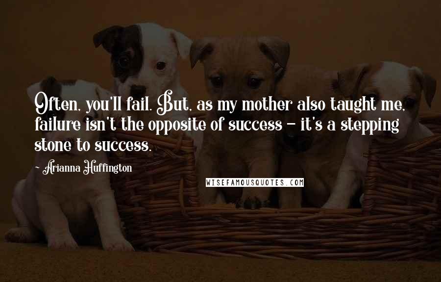 Arianna Huffington Quotes: Often, you'll fail. But, as my mother also taught me, failure isn't the opposite of success - it's a stepping stone to success.