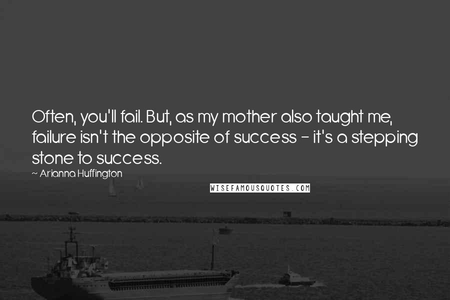 Arianna Huffington Quotes: Often, you'll fail. But, as my mother also taught me, failure isn't the opposite of success - it's a stepping stone to success.
