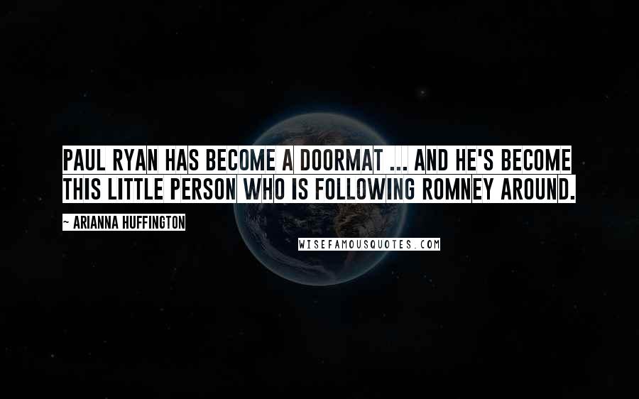 Arianna Huffington Quotes: Paul Ryan has become a doormat ... And he's become this little person who is following Romney around.