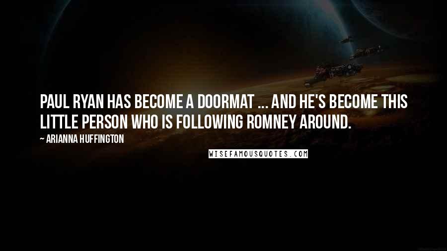 Arianna Huffington Quotes: Paul Ryan has become a doormat ... And he's become this little person who is following Romney around.