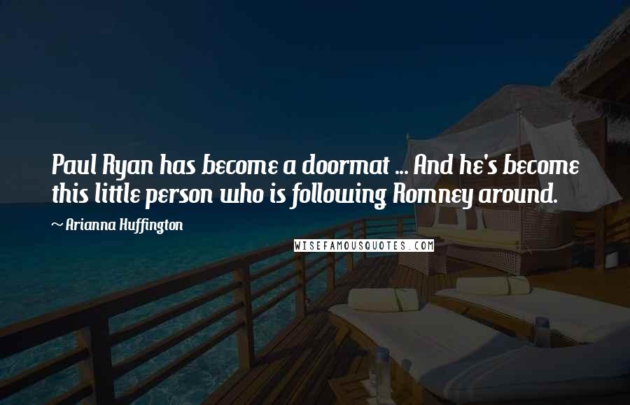 Arianna Huffington Quotes: Paul Ryan has become a doormat ... And he's become this little person who is following Romney around.