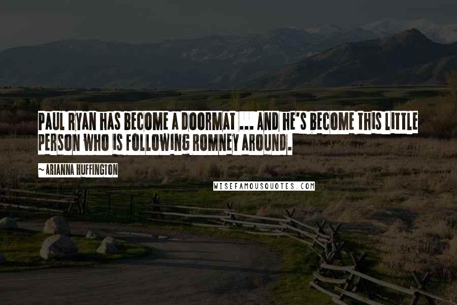 Arianna Huffington Quotes: Paul Ryan has become a doormat ... And he's become this little person who is following Romney around.