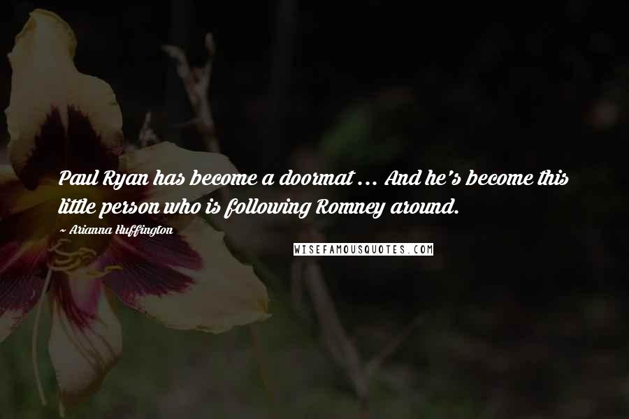 Arianna Huffington Quotes: Paul Ryan has become a doormat ... And he's become this little person who is following Romney around.