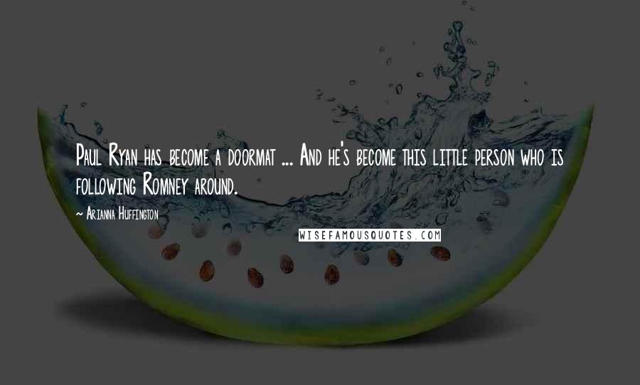 Arianna Huffington Quotes: Paul Ryan has become a doormat ... And he's become this little person who is following Romney around.