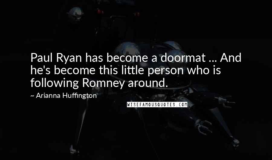 Arianna Huffington Quotes: Paul Ryan has become a doormat ... And he's become this little person who is following Romney around.