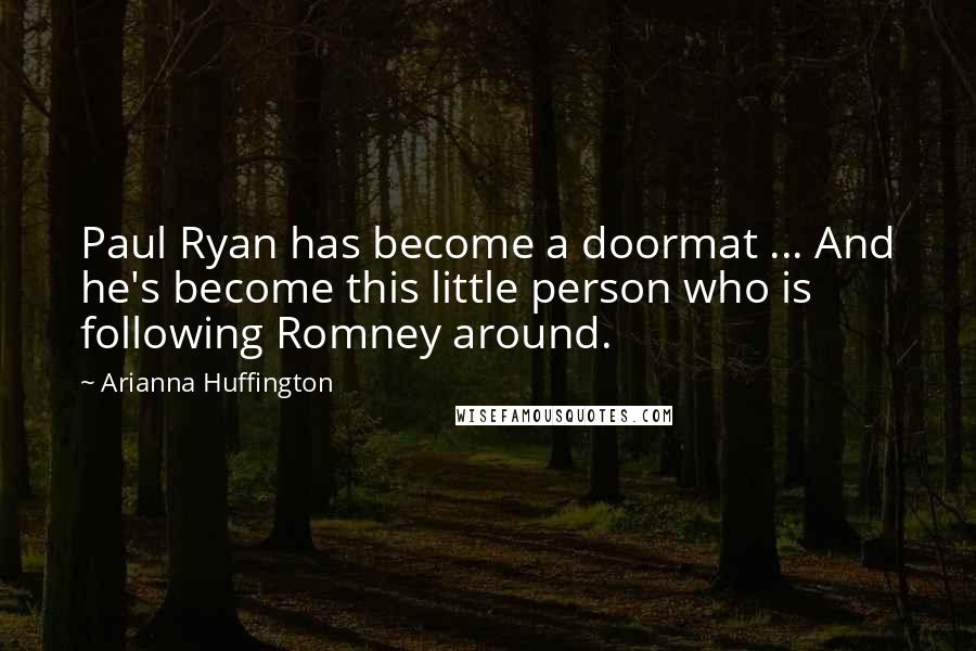 Arianna Huffington Quotes: Paul Ryan has become a doormat ... And he's become this little person who is following Romney around.