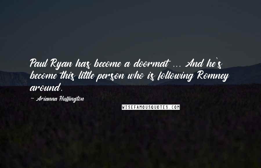 Arianna Huffington Quotes: Paul Ryan has become a doormat ... And he's become this little person who is following Romney around.