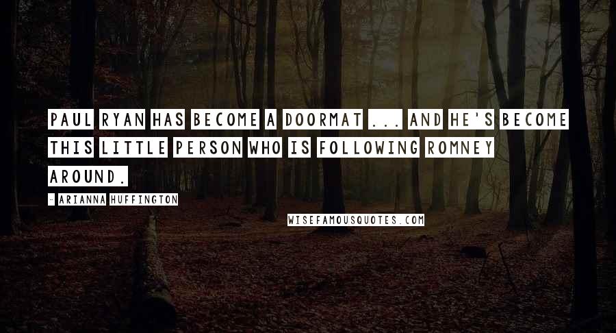 Arianna Huffington Quotes: Paul Ryan has become a doormat ... And he's become this little person who is following Romney around.