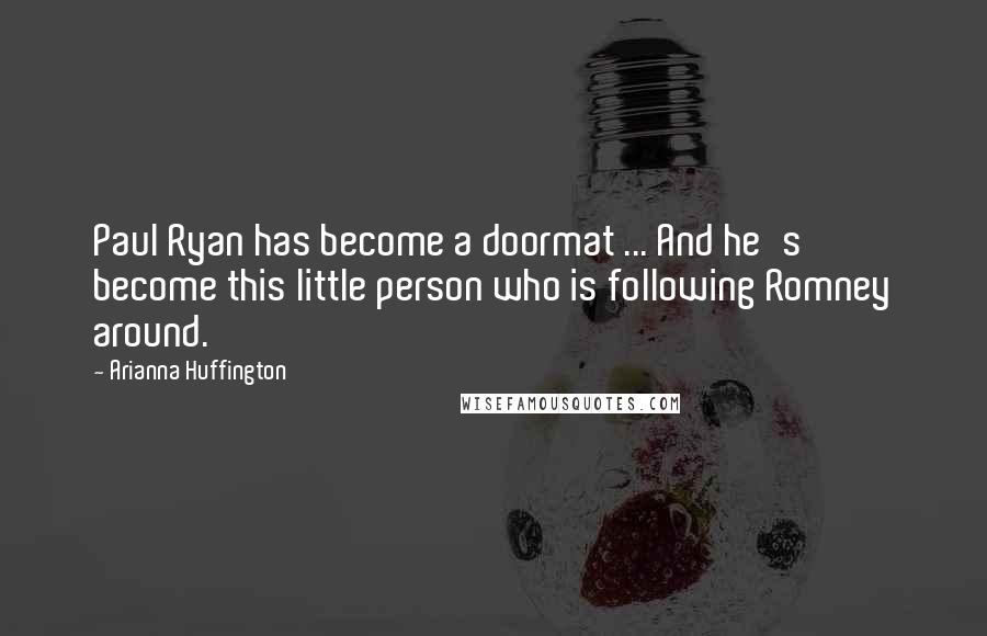 Arianna Huffington Quotes: Paul Ryan has become a doormat ... And he's become this little person who is following Romney around.