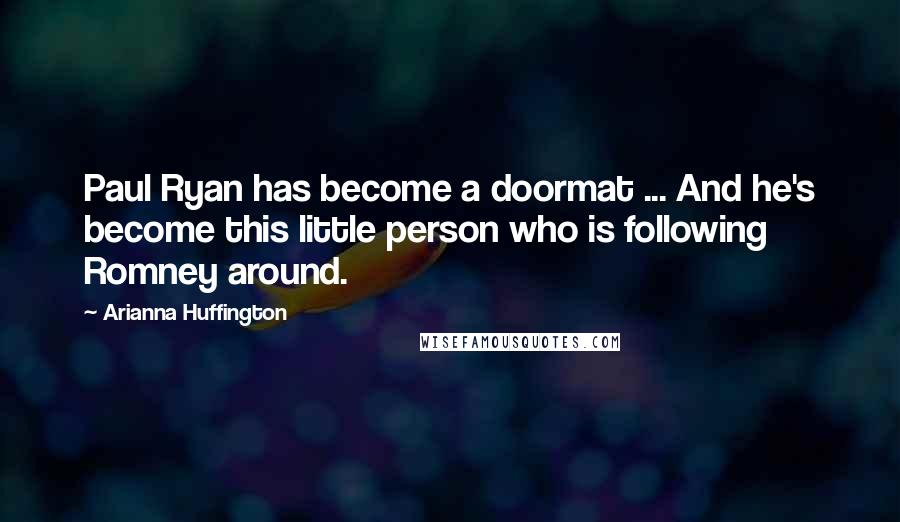 Arianna Huffington Quotes: Paul Ryan has become a doormat ... And he's become this little person who is following Romney around.