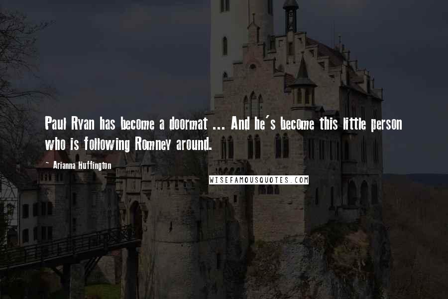 Arianna Huffington Quotes: Paul Ryan has become a doormat ... And he's become this little person who is following Romney around.