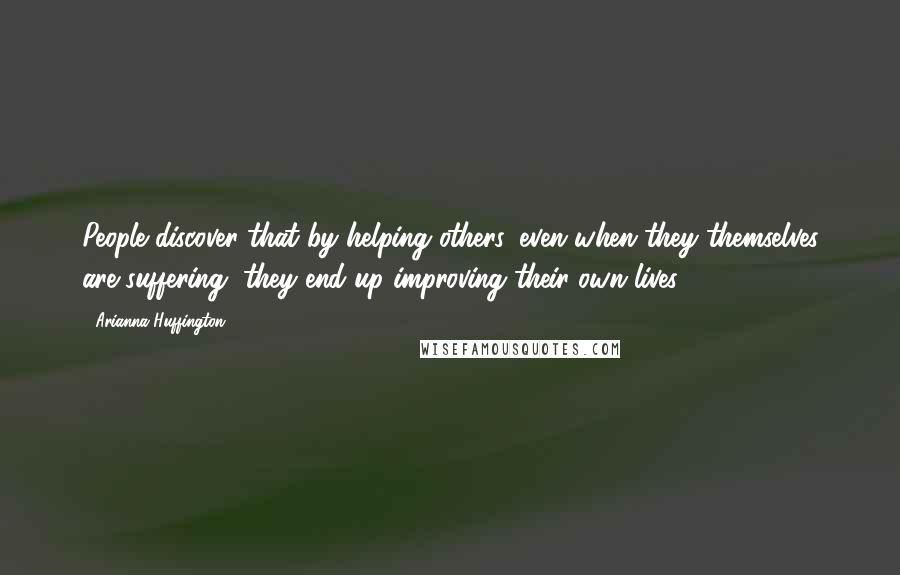 Arianna Huffington Quotes: People discover that by helping others, even when they themselves are suffering, they end up improving their own lives.