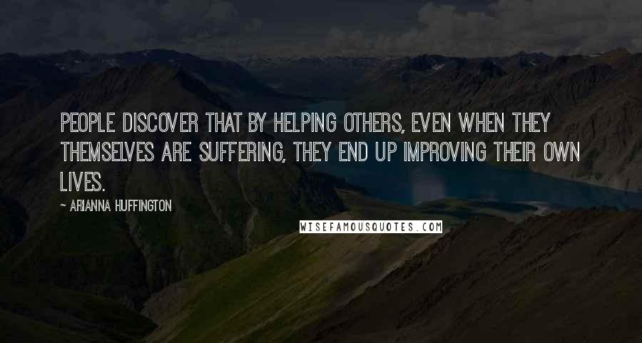 Arianna Huffington Quotes: People discover that by helping others, even when they themselves are suffering, they end up improving their own lives.