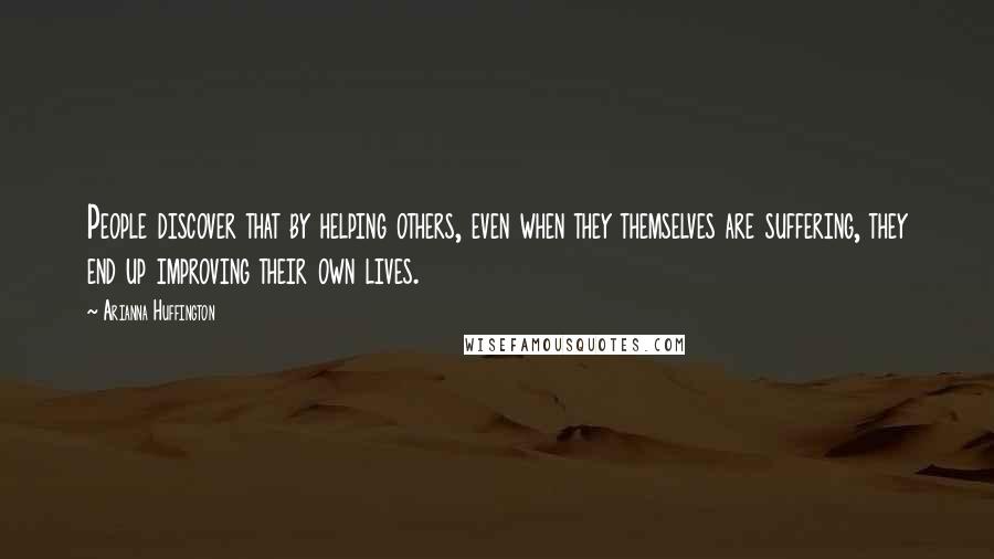 Arianna Huffington Quotes: People discover that by helping others, even when they themselves are suffering, they end up improving their own lives.