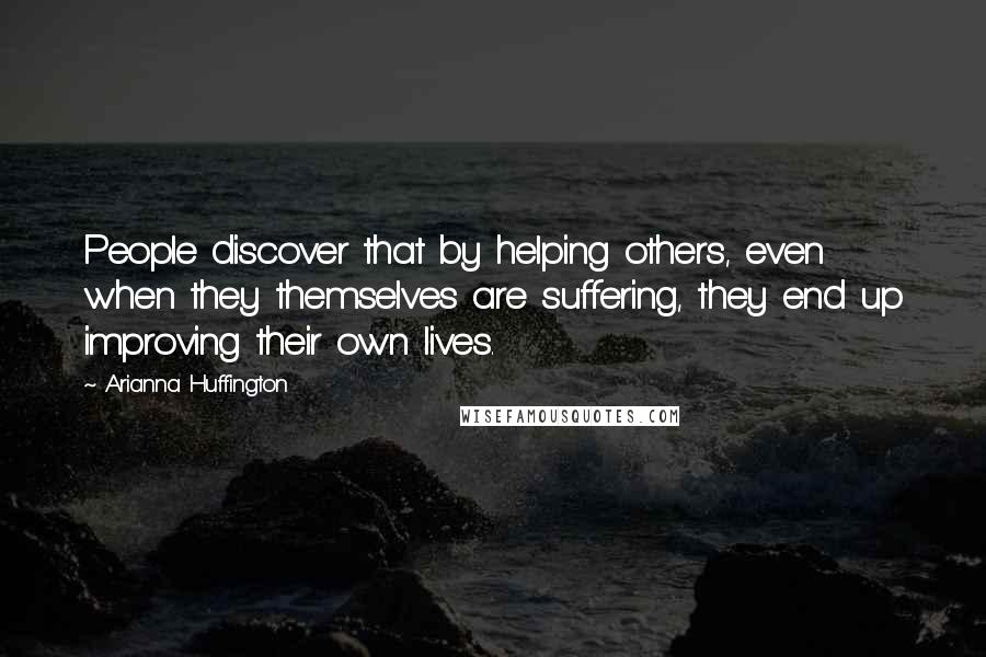 Arianna Huffington Quotes: People discover that by helping others, even when they themselves are suffering, they end up improving their own lives.