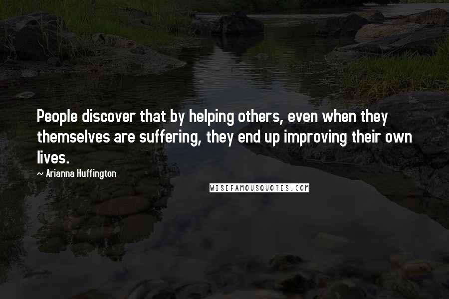 Arianna Huffington Quotes: People discover that by helping others, even when they themselves are suffering, they end up improving their own lives.