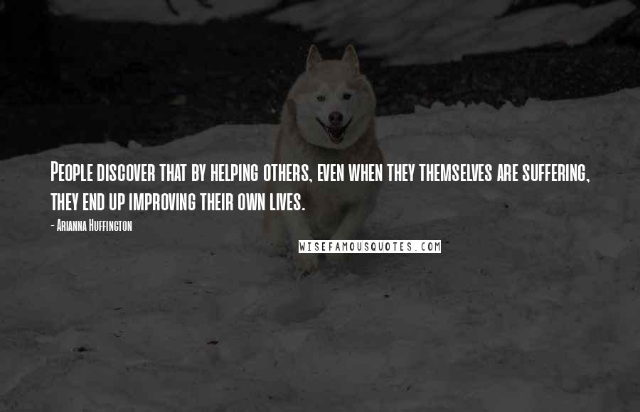 Arianna Huffington Quotes: People discover that by helping others, even when they themselves are suffering, they end up improving their own lives.