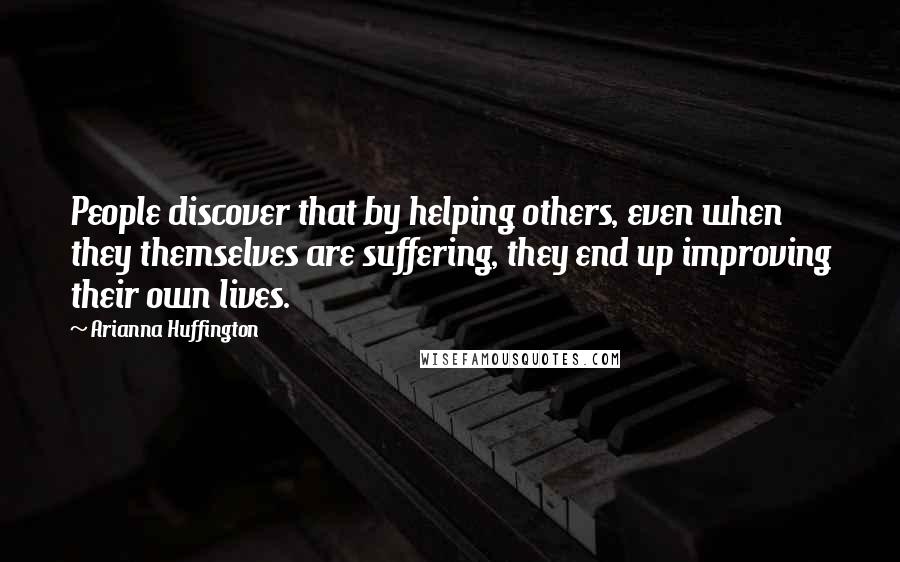 Arianna Huffington Quotes: People discover that by helping others, even when they themselves are suffering, they end up improving their own lives.
