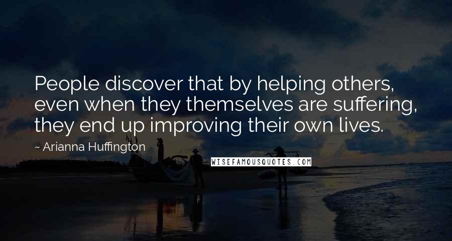 Arianna Huffington Quotes: People discover that by helping others, even when they themselves are suffering, they end up improving their own lives.