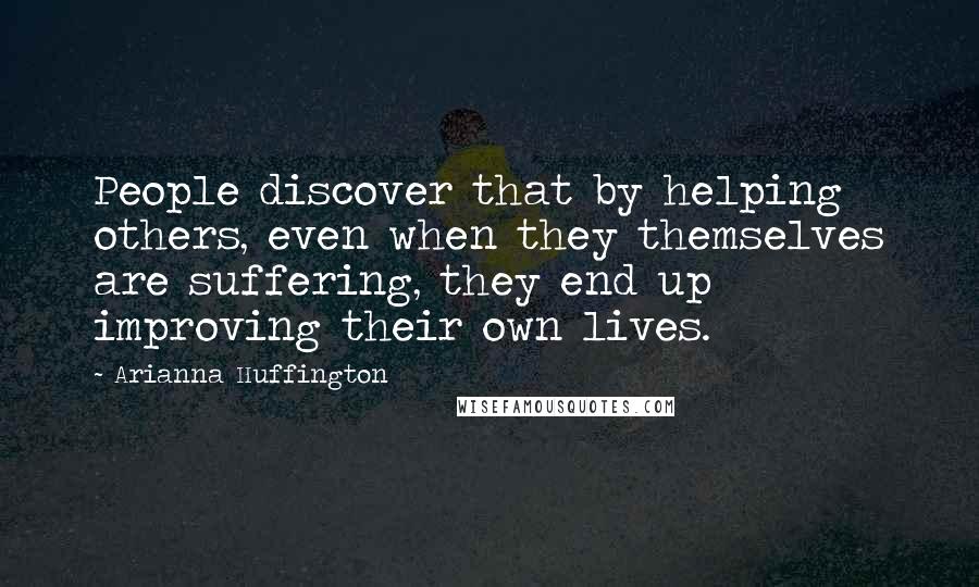 Arianna Huffington Quotes: People discover that by helping others, even when they themselves are suffering, they end up improving their own lives.