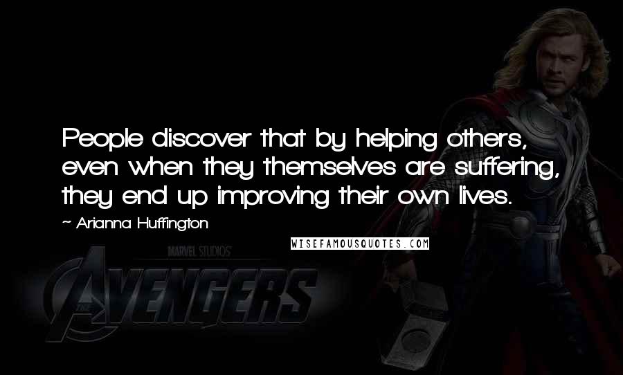 Arianna Huffington Quotes: People discover that by helping others, even when they themselves are suffering, they end up improving their own lives.