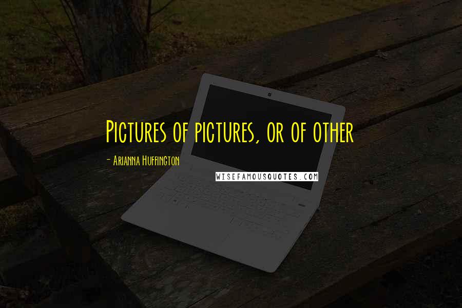 Arianna Huffington Quotes: Pictures of pictures, or of other