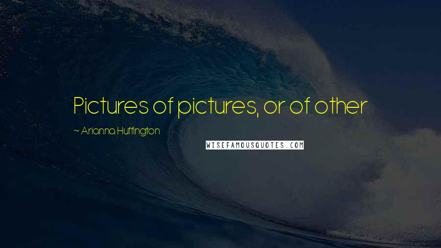 Arianna Huffington Quotes: Pictures of pictures, or of other