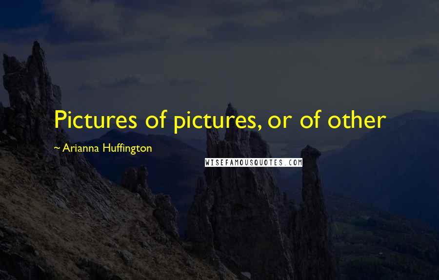 Arianna Huffington Quotes: Pictures of pictures, or of other