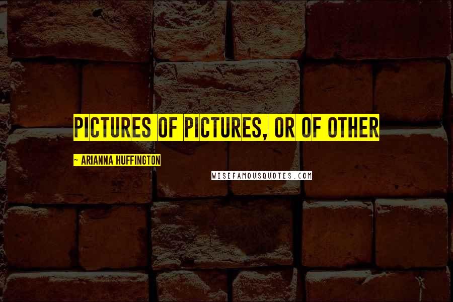 Arianna Huffington Quotes: Pictures of pictures, or of other