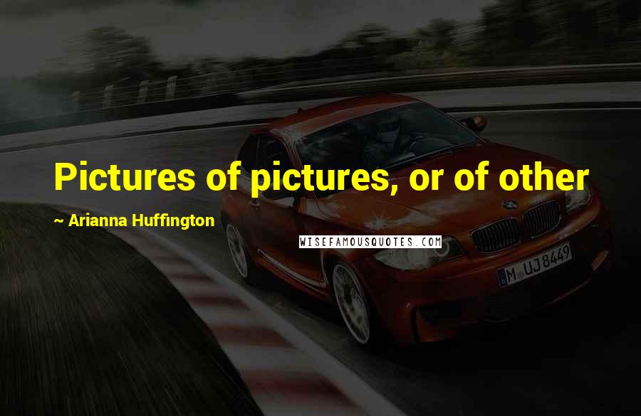 Arianna Huffington Quotes: Pictures of pictures, or of other