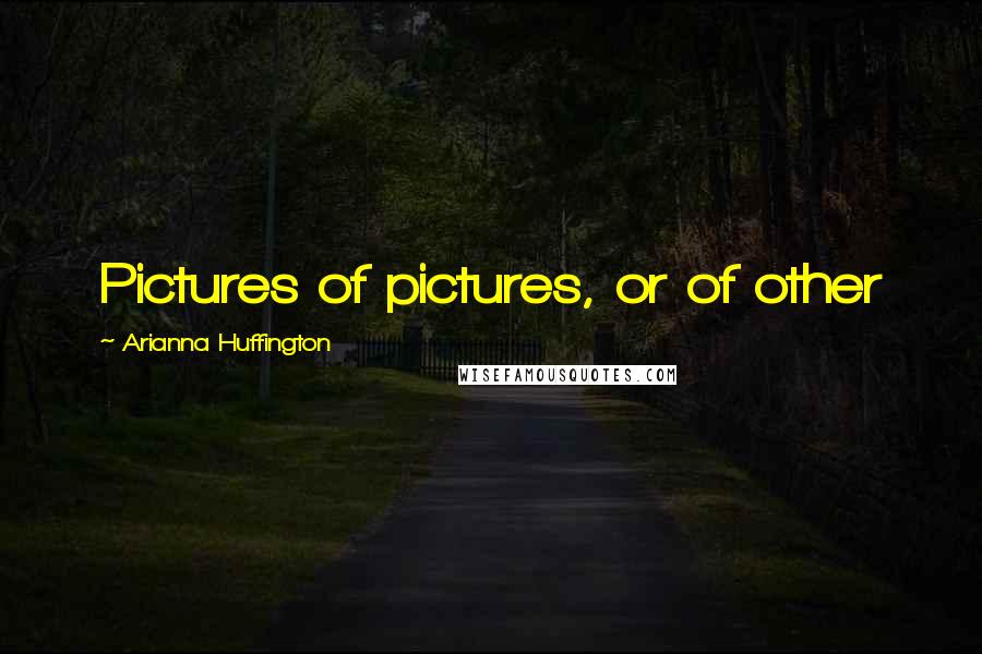 Arianna Huffington Quotes: Pictures of pictures, or of other