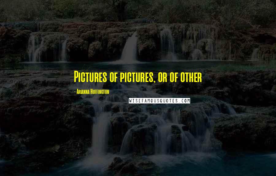 Arianna Huffington Quotes: Pictures of pictures, or of other