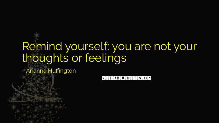 Arianna Huffington Quotes: Remind yourself: you are not your thoughts or feelings