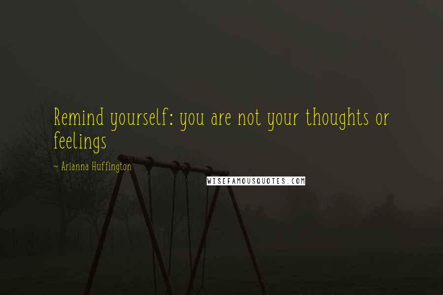 Arianna Huffington Quotes: Remind yourself: you are not your thoughts or feelings