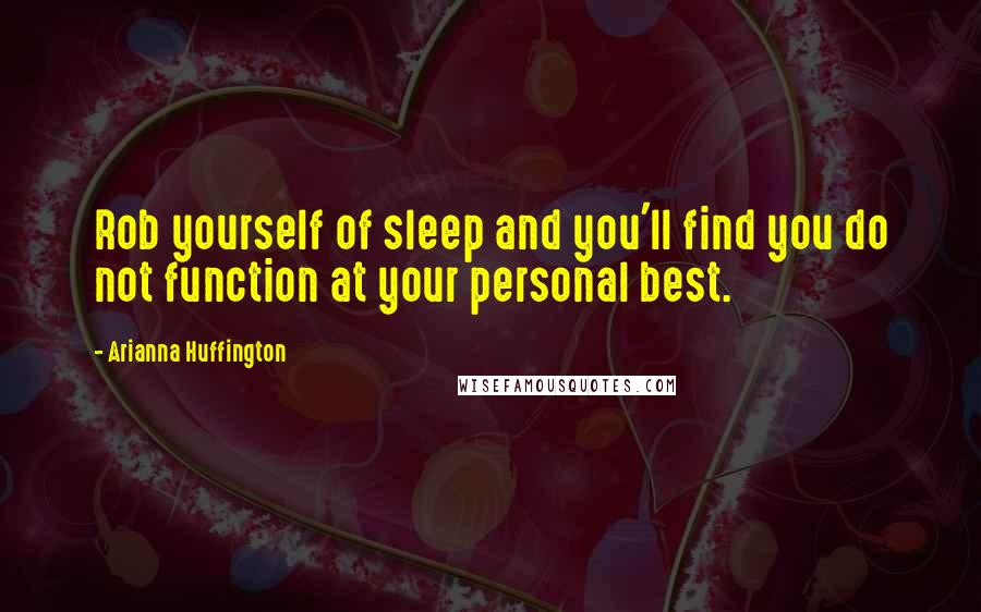 Arianna Huffington Quotes: Rob yourself of sleep and you'll find you do not function at your personal best.