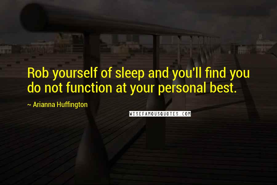 Arianna Huffington Quotes: Rob yourself of sleep and you'll find you do not function at your personal best.