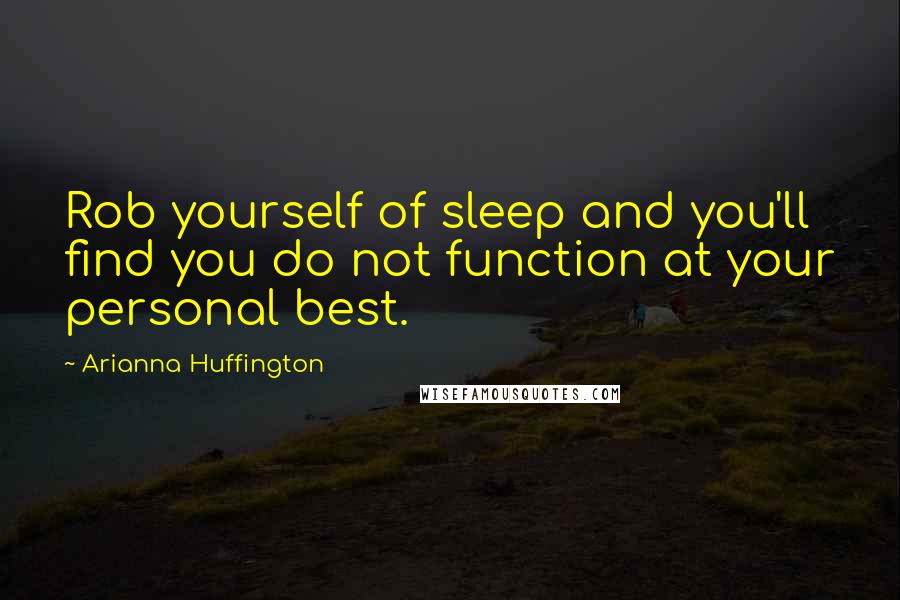 Arianna Huffington Quotes: Rob yourself of sleep and you'll find you do not function at your personal best.