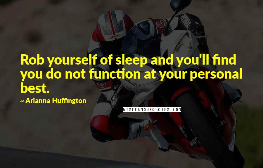 Arianna Huffington Quotes: Rob yourself of sleep and you'll find you do not function at your personal best.