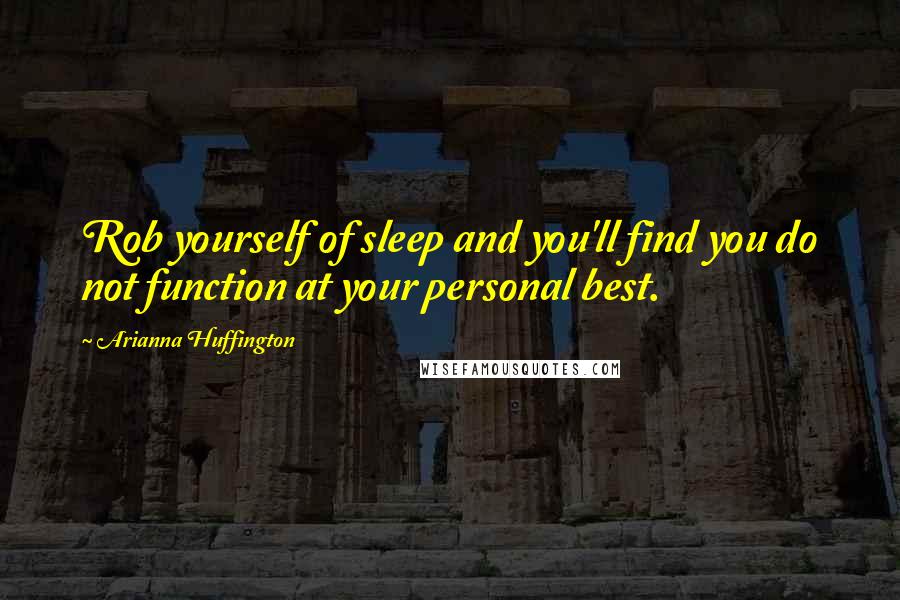 Arianna Huffington Quotes: Rob yourself of sleep and you'll find you do not function at your personal best.