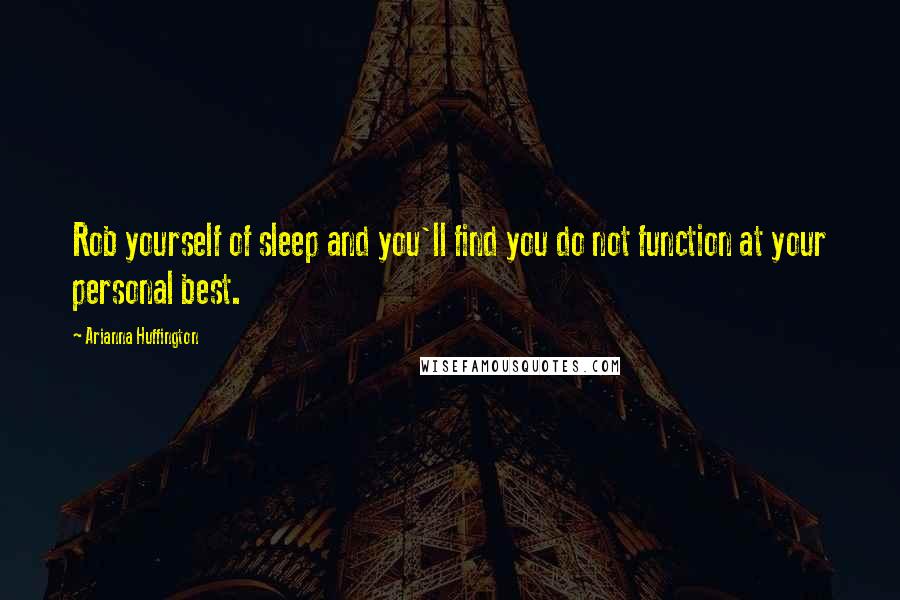 Arianna Huffington Quotes: Rob yourself of sleep and you'll find you do not function at your personal best.